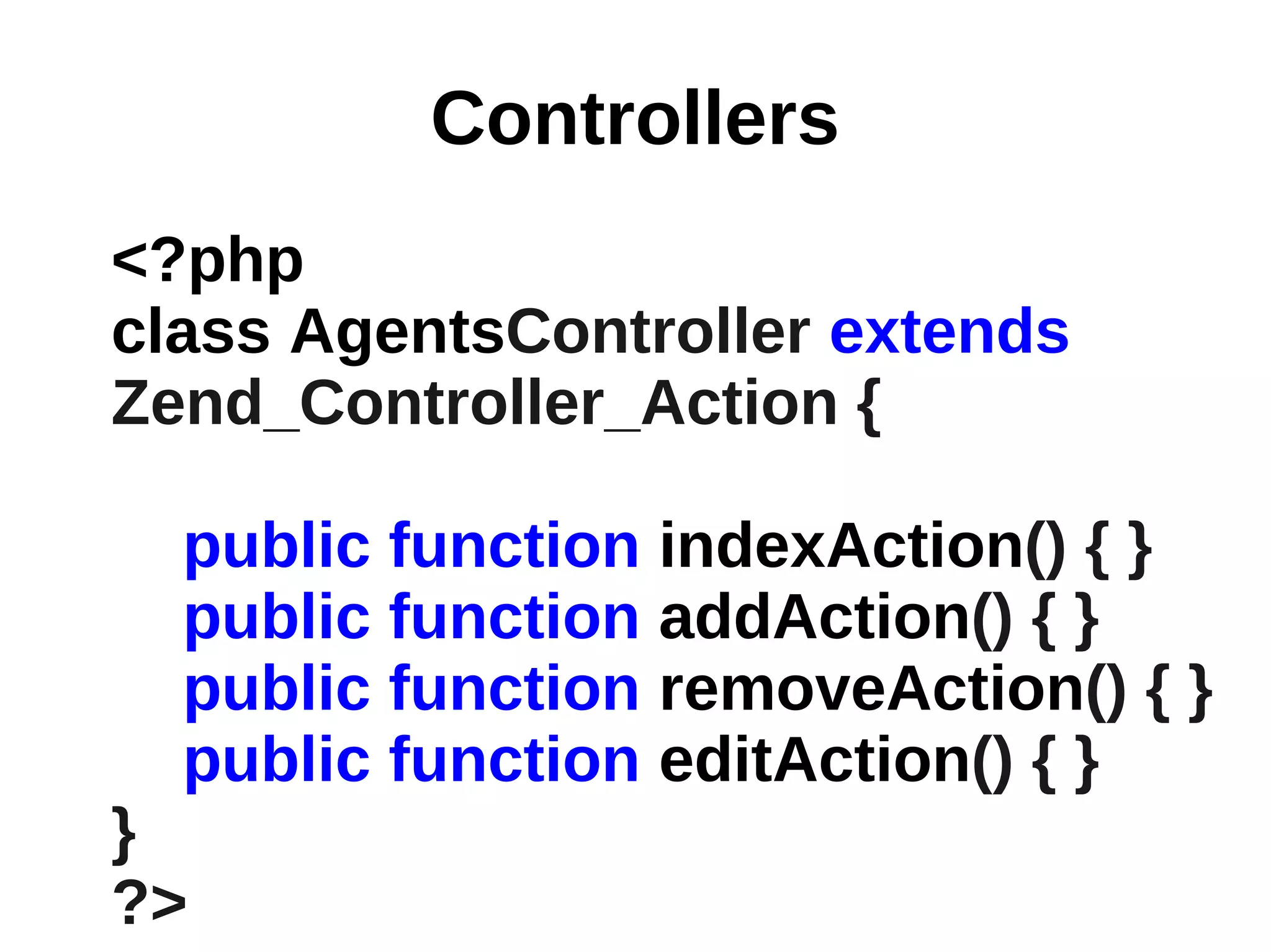 Controllers
<?php
class AgentsController extends
Zend_Controller_Action {

  public function indexAction() { }
  public function addAction() { }
  public function removeAction() { }
  public function editAction() { }
}
?>
 