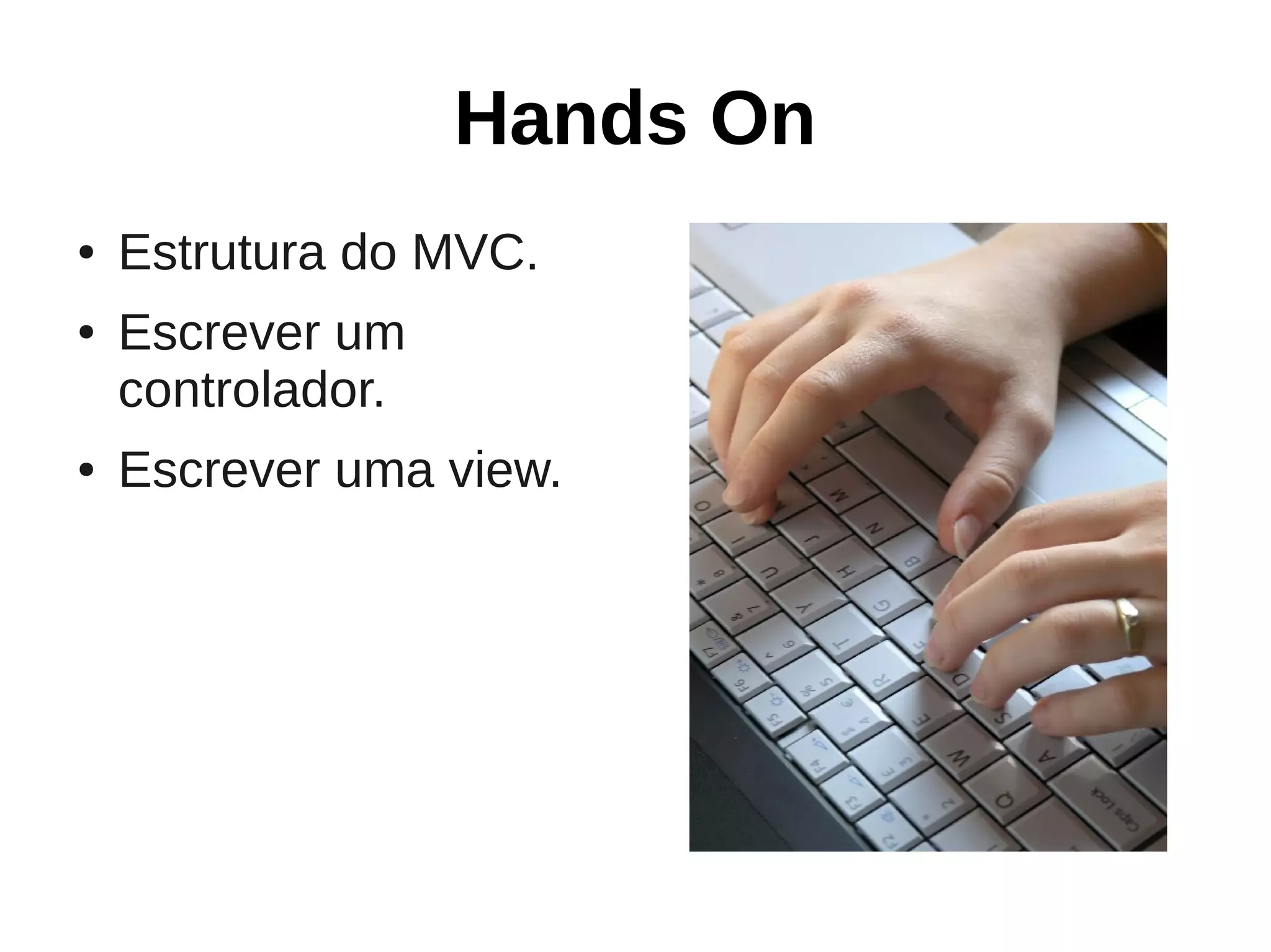 Hands On
●   Estrutura do MVC.
●   Escrever um
    controlador.
●   Escrever uma view.
 