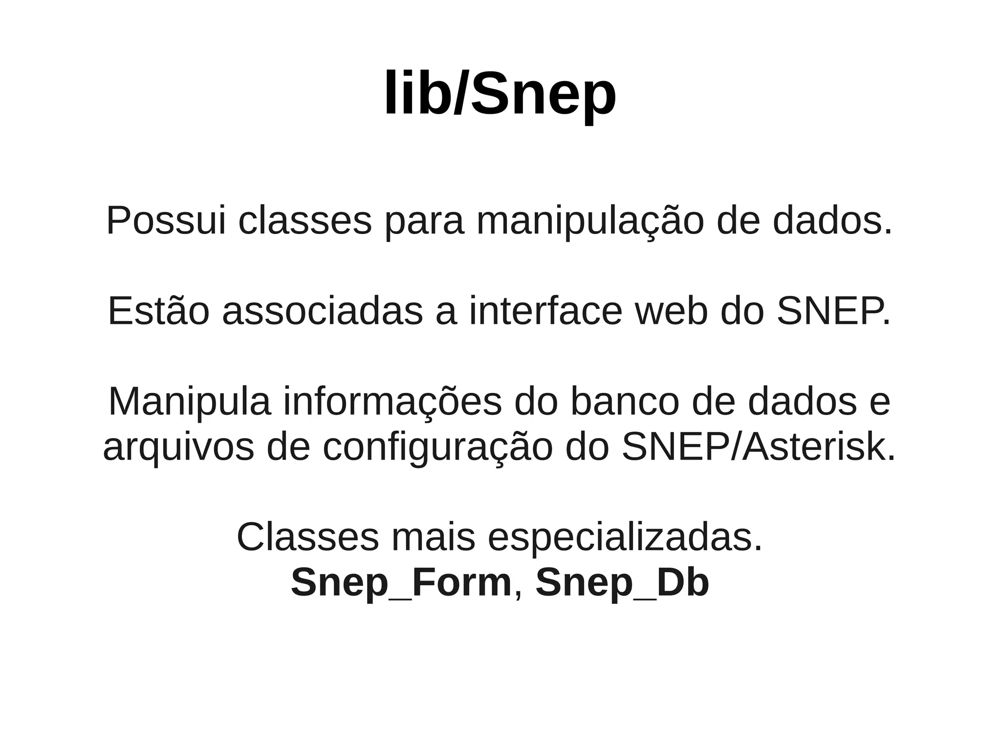 lib/Snep
Possui classes para manipulação de dados.

Estão associadas a interface web do SNEP.

Manipula informações do banco de dados e
arquivos de configuração do SNEP/Asterisk.

       Classes mais especializadas.
          Snep_Form, Snep_Db
 