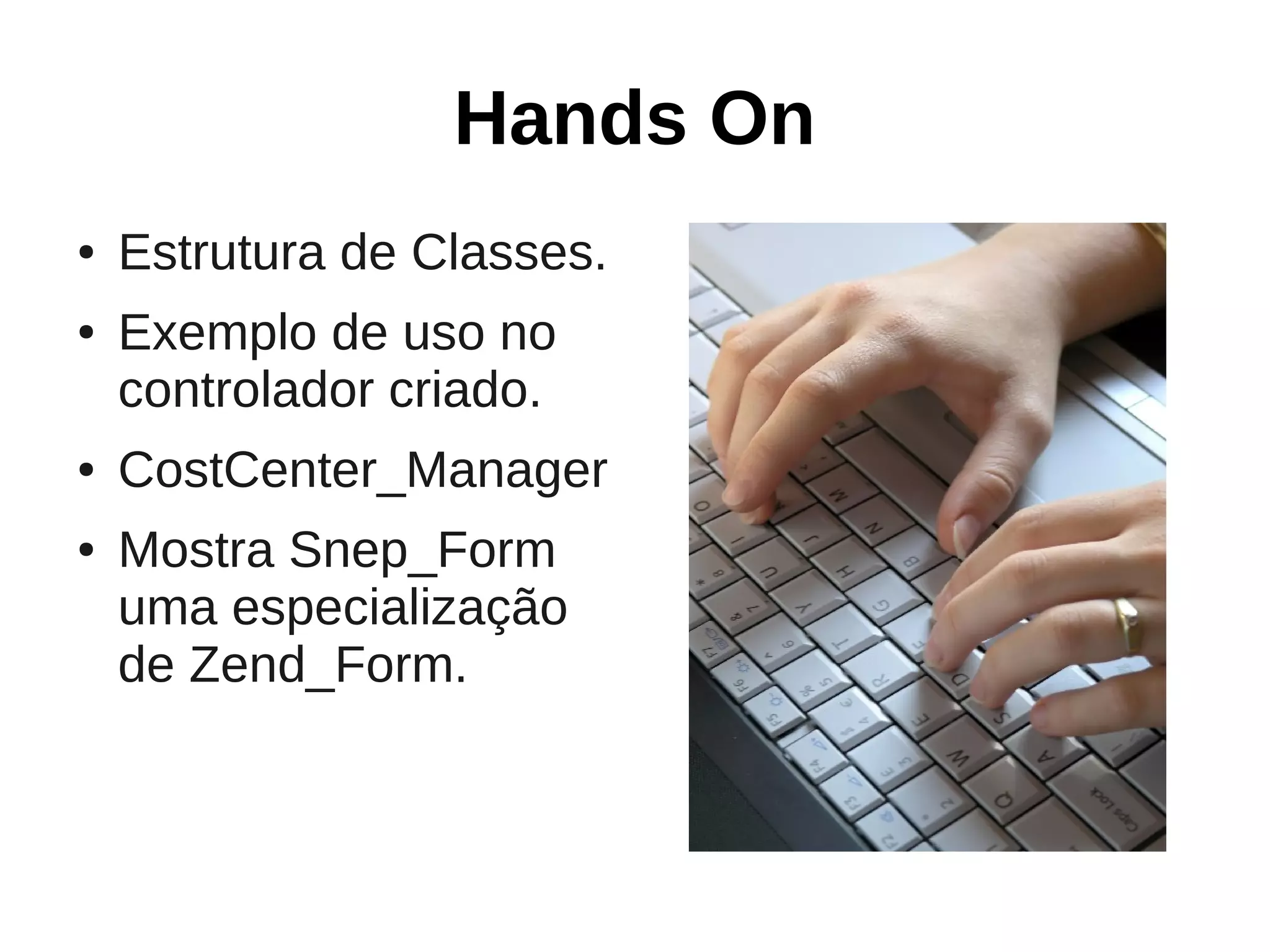 Hands On
●   Estrutura de Classes.
●   Exemplo de uso no
    controlador criado.
●   CostCenter_Manager
●   Mostra Snep_Form
    uma especialização
    de Zend_Form.
 