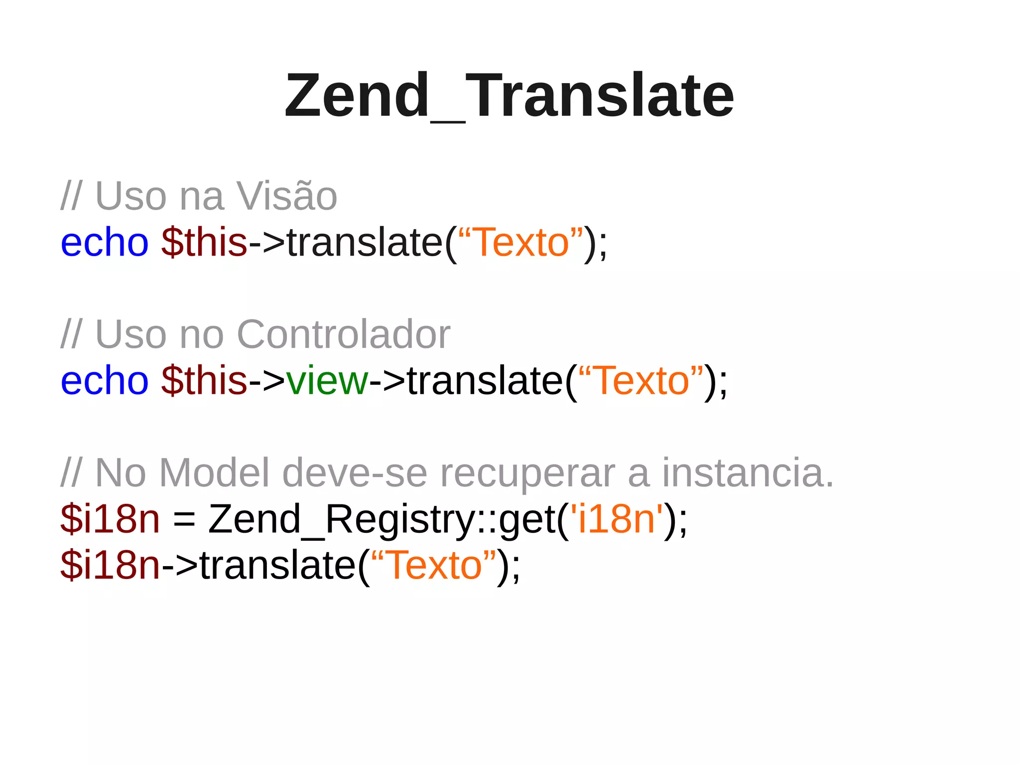 Zend_Translate
// Uso na Visão
echo $this->translate(“Texto”);

// Uso no Controlador
echo $this->view->translate(“Texto”);

// No Model deve-se recuperar a instancia.
$i18n = Zend_Registry::get('i18n');
$i18n->translate(“Texto”);
 