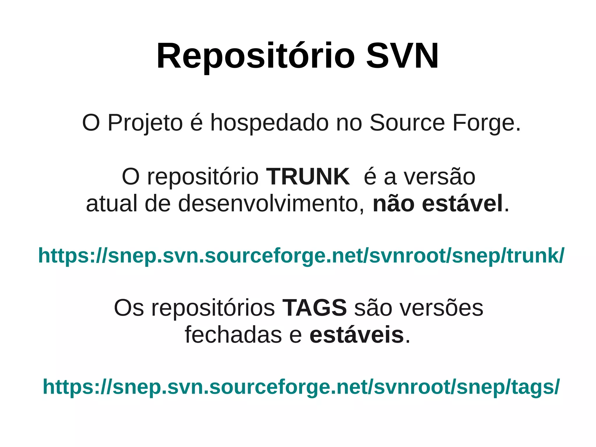 Repositório SVN
    O Projeto é hospedado no Source Forge.

       O repositório TRUNK é a versão
    atual de desenvolvimento, não estável.

https://snep.svn.sourceforge.net/svnroot/snep/trunk/

       Os repositórios TAGS são versões
             fechadas e estáveis.

https://snep.svn.sourceforge.net/svnroot/snep/tags/
 