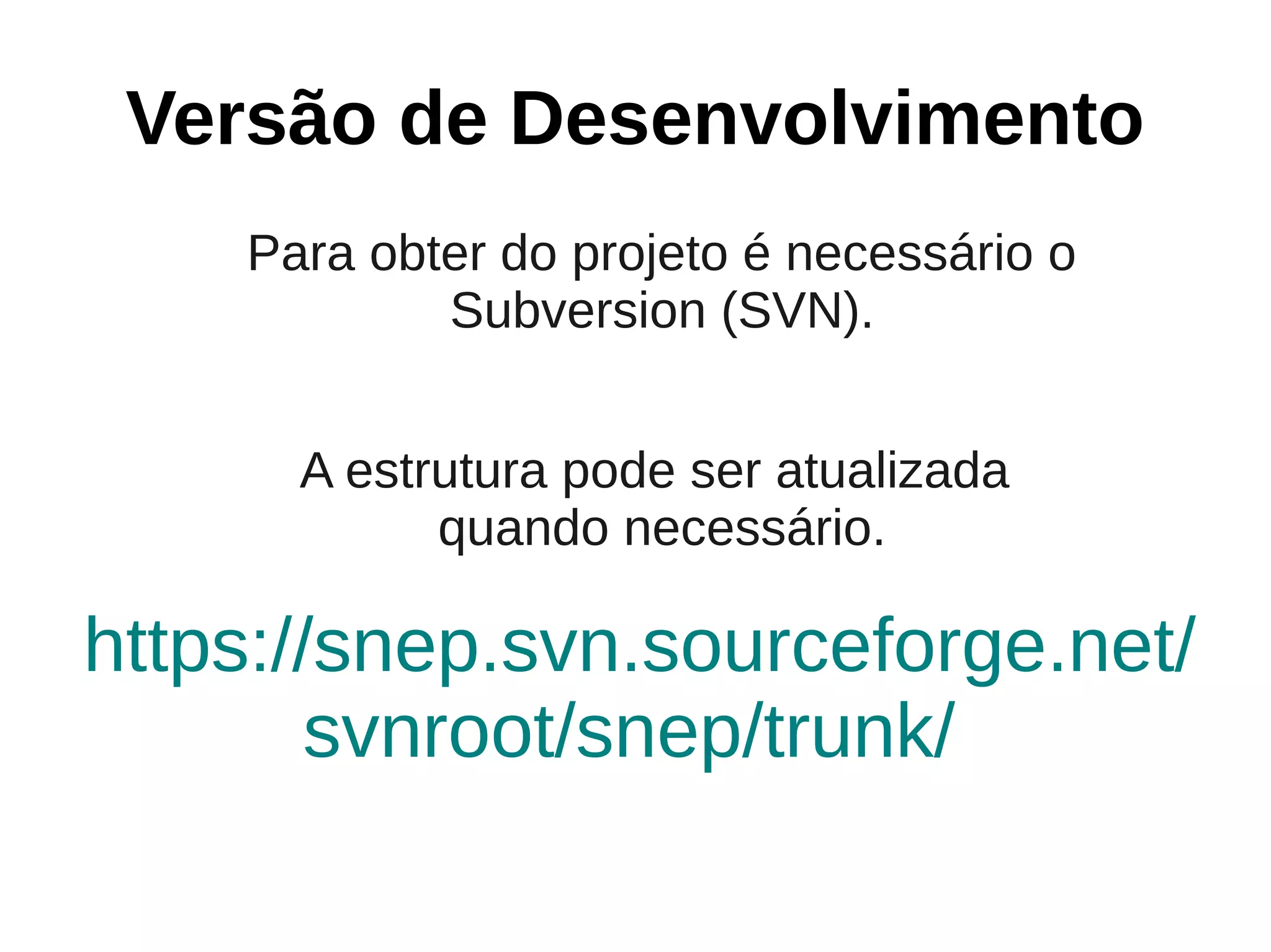 Versão de Desenvolvimento
    Para obter do projeto é necessário o
            Subversion (SVN).


      A estrutura pode ser atualizada
            quando necessário.

https://snep.svn.sourceforge.net/
        svnroot/snep/trunk/
 