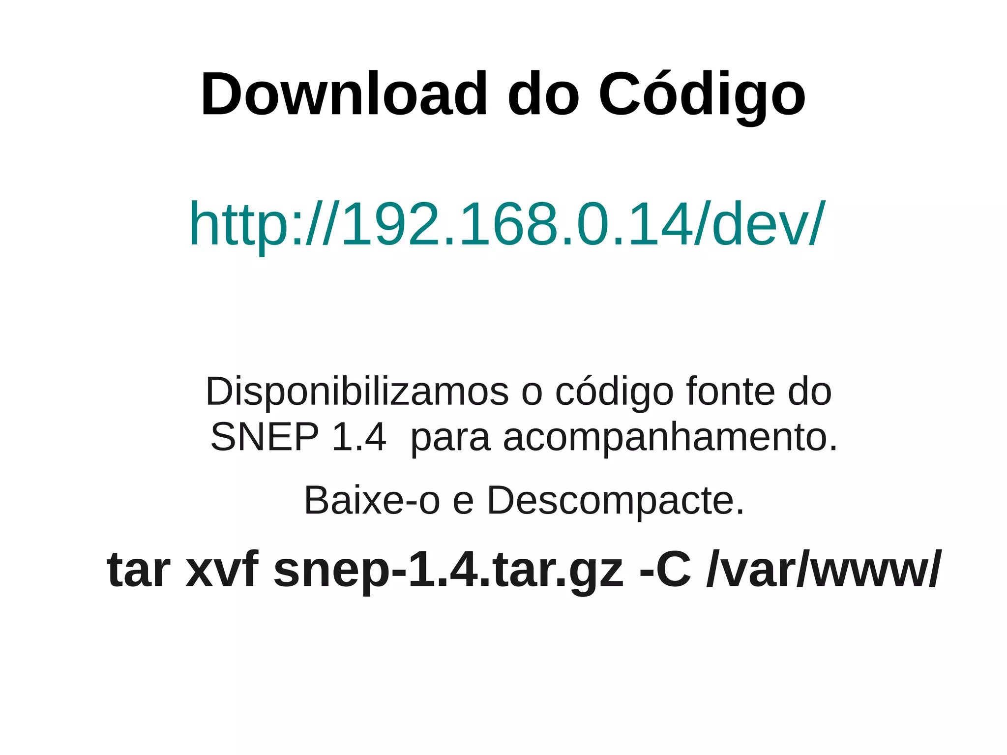 Download do Código

   http://192.168.0.14/dev/

    Disponibilizamos o código fonte do
    SNEP 1.4 para acompanhamento.
         Baixe-o e Descompacte.
tar xvf snep-1.4.tar.gz -C /var/www/
 