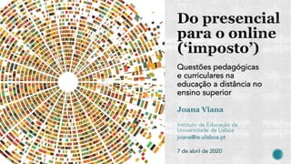 Questões pedagógicas
e curriculares na
educação a distância no
ensino superior
Joana Viana
Instituto de Educação da
Universidade de Lisboa
jviana@ie.ulisboa.pt
7 de abril de 2020
 