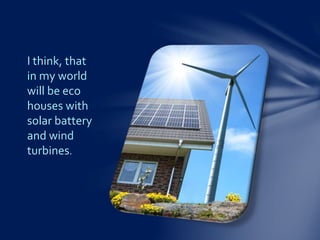 I think, that
in my world
will be eco
houses with
solar battery
and wind
turbines.
 