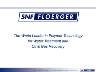 01/2015 - This document is the property of SNF. It must not be reproduced or transfered without prior consent
The World Leader in Polymer Technology
for Water Treatment and
Oil & Gas Recovery
 