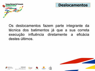 Deslocamentos
Os deslocamentos fazem parte integrante da
técnica dos batimentos já que a sua correta
execução influência diretamente a eficácia
destes últimos.
 