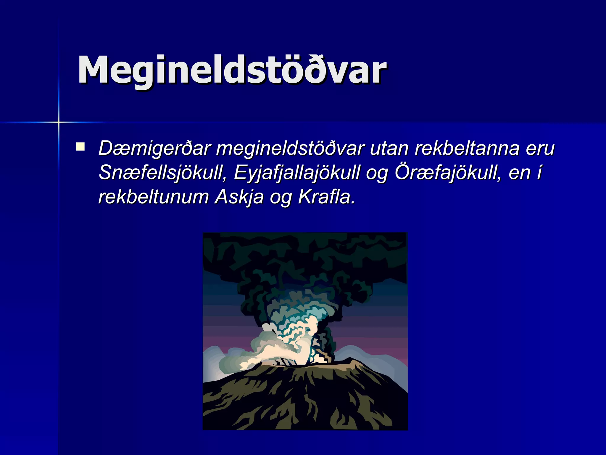 Megineldstöðvar Dæmigerðar megineldstöðvar utan rekbeltanna eru Snæfellsjökull, Eyjafjallajökull og Öræfajökull, en í rekbeltunum Askja og Krafla. 