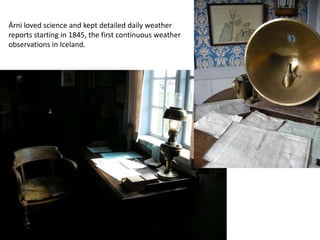 Árni loved science and kept detailed daily weather reports starting in 1845, the first continuous weather observations in Iceland.