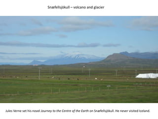Snæfellsjökull – volcano and glacierJules Verne set his novel Journey to the Centre of the Earth on Snæfellsjökull. He never visited Iceland.  