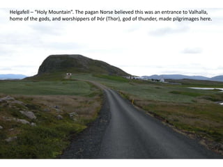 Helgafell – “Holy Mountain”. The pagan Norse believed this was an entrance to Valhalla, home of the gods, and worshippers of Þór (Thor), god of thunder, made pilgrimages here.