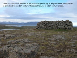 Snorri the Goði, once devoted to Þór, built a chapel on top of Helgafell when he converted to Christianity in the 10th century. These are the ruins of a 13th century chapel.