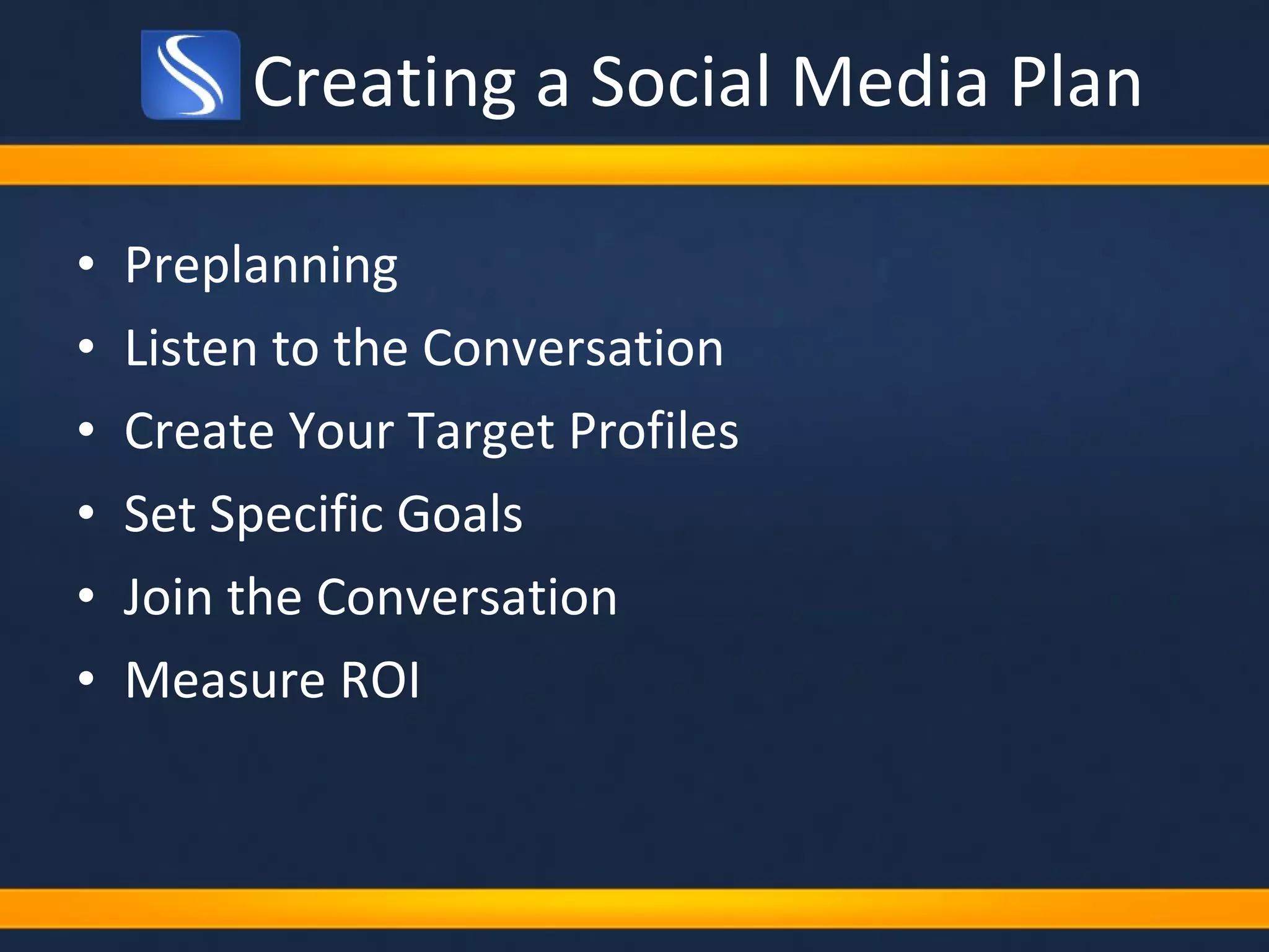 Creating a Social Media Plan Preplanning Listen to the Conversation Create Your Target Profiles Set Specific Goals Join the Conversation Measure ROI 