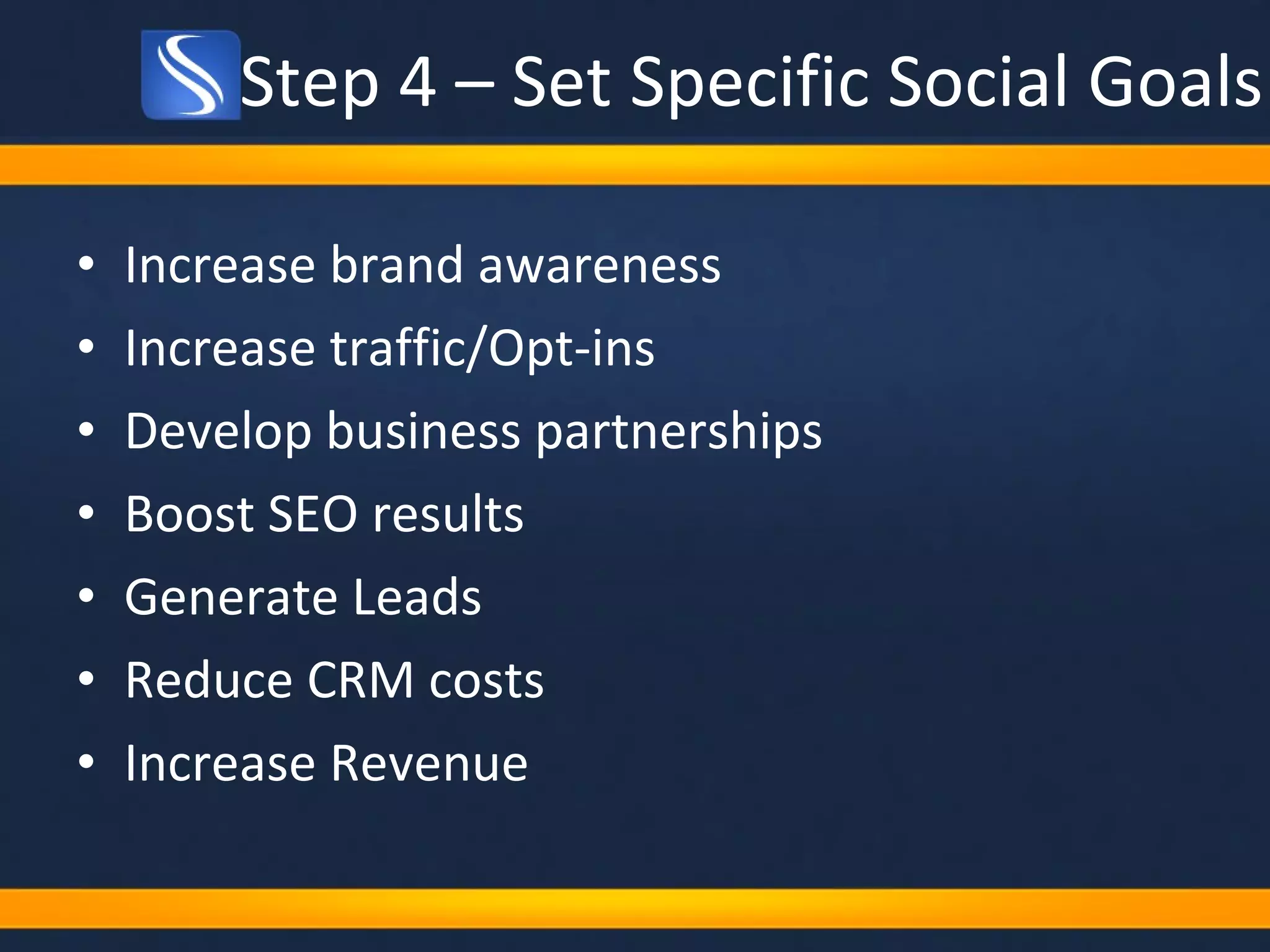 Step 4 – Set Specific Social Goals Increase brand awareness Increase traffic/Opt-ins Develop business partnerships Boost SEO results Generate Leads Reduce CRM costs Increase Revenue 