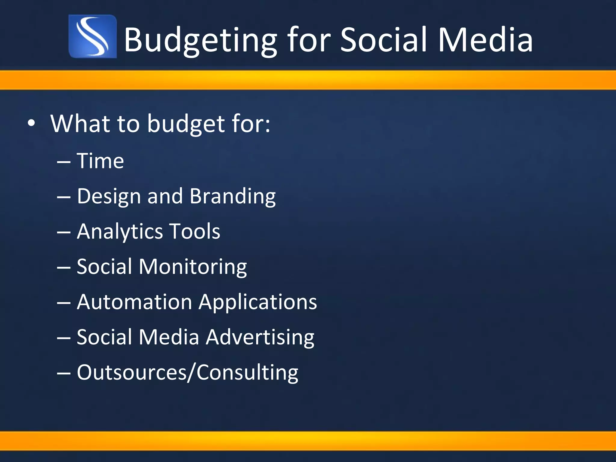 Budgeting for Social Media What to budget for: Time Design and Branding Analytics Tools Social Monitoring Automation Applications Social Media Advertising Outsources/Consulting 