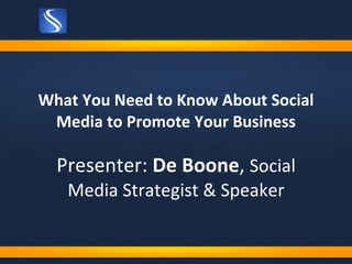 What You Need to Know About Social Media to Promote Your Business Presenter:  De Boone ,  Social Media Strategist & Speaker 