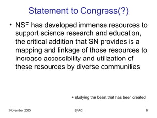Statement to Congress(?) NSF has developed immense resources to support science research and education, the critical addition that SN provides is a mapping and linkage of those resources to increase accessibility and utilization of these resources by diverse communities + studying the beast that has been created 