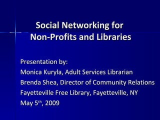 Social Networking for  Non-Profits and Libraries Presentation by: Monica Kuryla, Adult Services Librarian  Brenda Shea, Director of Community Relations Fayetteville Free Library, Fayetteville, NY May 5 th , 2009 