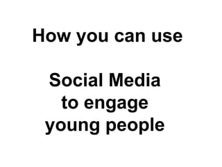 How you can use
Social Media
to engage
young people
 