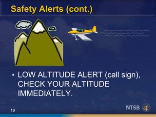 19
Safety Alerts (cont.)
• LOW ALTITUDE ALERT (call sign),
CHECK YOUR ALTITUDE
IMMEDIATELY.
 