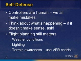 27
Self-Defense
• Controllers are human – we all
make mistakes
• Think about what’s happening – if it
doesn’t make sense, ask!
• Flight planning still matters
– Weather conditions
– Lighting
– Terrain awareness – use VFR charts!
 