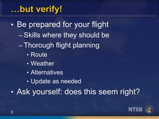 3
…but verify!
• Be prepared for your flight
– Skills where they should be
– Thorough flight planning
• Route
• Weather
• Alternatives
• Update as needed
• Ask yourself: does this seem right?
 