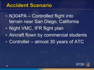4
Accident Scenario
• N304PA – Controlled flight into
terrain near San Diego, California
• Night VMC, IFR flight plan
• Aircraft flown by commercial students
• Controller – almost 30 years of ATC
 