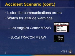 8
Accident Scenario (cont.)
• Listen for communications errors
• Watch for altitude warnings
– Los Angeles Center MSAW
– SoCal TRACON MSAW
 