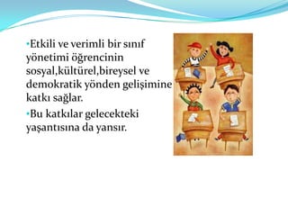 •Etkili ve verimli bir sınıf
yönetimi öğrencinin
sosyal,kültürel,bireysel ve
demokratik yönden gelişimine
katkı sağlar.
•Bu katkılar gelecekteki
yaşantısına da yansır.
 