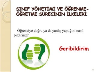SINIF YÖNETİMİ VE ÖĞRENME-
 ÖĞRETME SÜRECİNİN İLKELERİ


   Öğrenciye doğru ya da yanlış yaptığını nasıl
bildiririz?


                              Geribildirim


                                                  12
 