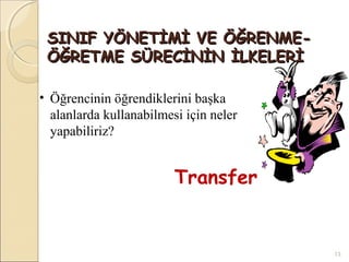SINIF YÖNETİMİ VE ÖĞRENME-
 ÖĞRETME SÜRECİNİN İLKELERİ

• Öğrencinin öğrendiklerini başka
  alanlarda kullanabilmesi için neler
  yapabiliriz?


                         Transfer


                                        13
 