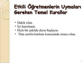 Etkili Öğretmenlerin Uymaları
Gereken Temel Kurallar

•   Dakik olun.
•   İyi hazırlanın.
•   Hızlı bir şekilde derse başlayın.
•    Tüm sınıfın katılımı konusunda ısrarcı olun.




                                                    14
 