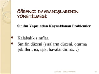 ÖĞRENCİ DAVRANIŞLARININ
    YÖNETİLMESİ

    Sınıfın Yapısından Kaynaklanan Problemler

 Kalabalık sınıflar.
 Sınıfın düzeni (sıraların düzeni, oturma
  şekilleri, ısı, ışık, havalandırma…)



                        22/04/13   DMBAYRAKTAR   22
 