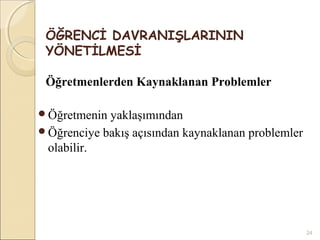 ÖĞRENCİ DAVRANIŞLARININ
 YÖNETİLMESİ

 Öğretmenlerden Kaynaklanan Problemler

Öğretmenin yaklaşımından
Öğrenciye bakış açısından kaynaklanan problemler
 olabilir.




                                                    24
 