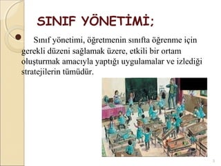 SINIF YÖNETİMİ;
 Sınıf yönetimi, öğretmenin sınıfta öğrenme için
 gerekli düzeni sağlamak üzere, etkili bir ortam
 oluşturmak amacıyla yaptığı uygulamalar ve izlediği
 stratejilerin tümüdür.




                                                       3
 