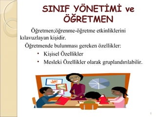 SINIF YÖNETİMİ ve
             ÖĞRETMEN
     Öğretmen;öğrenme-öğretme etkinliklerini
kılavuzlayan kişidir.
  Öğretmende bulunması gereken özellikler:
       • Kişisel Özellikler
       • Mesleki Özellikler olarak gruplandırılabilir.




                                                         5
 