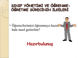 SINIF YÖNETİMİ VE ÖĞRENME-
 ÖĞRETME SÜRECİNİN İLKELERİ



• Öğrencilerimizi öğrenmeye hazır
 hale nasıl getirelim?



            Hazırbulunuş

                                    7
 
