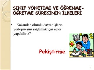 SINIF YÖNETİMİ VE ÖĞRENME-
    ÖĞRETME SÜRECİNİN İLKELERİ

•     Kazanılan olumlu davranışların
    yerleşmesini sağlamak için neler
    yapabiliriz?




                    Pekiştirme

                                       9
 
