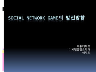 SOCIAL NETWORK GAME의 발전방향




                      세종대학교
                   디지털콘텐츠학과
                        이학희
 