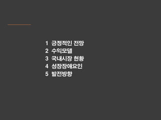 1   긍정적인 전망
2   수익모델
3   국내시장 현황
4   성장장애요인
5   발전방향
 