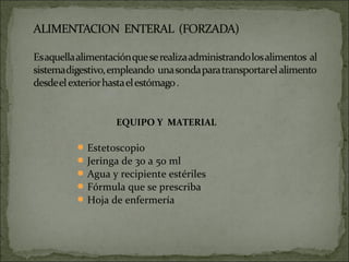 EQUIPO Y MATERIAL

 Estetoscopio
 Jeringa de 30 a 50 ml
 Agua y recipiente estériles
 Fórmula que se prescriba
 Hoja de enfermería
 