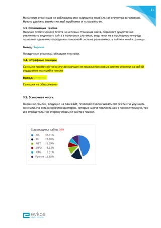 - 11
-
На многих страницах не соблюдена или нарушена правильная структура заголовков.
Нужно уделить внимание этой проблеме и исправить ее.
3.3. Оптимизация текстов
Наличие тематического текста на целевых страницах сайта, позволяет существенно
увеличивать видимость сайта в поисковых системах, ведь текст не в последнюю очередь
позволяет адекватно определять поисковой системе релевантность той или иной страницы.
Вывод: Хорошо.
Посадочные страницы обладают текстами.
3.4. Штрафные санкции
Санкции применяются в случае нарушения правил поисковых систем и влекут за собой
ухудшение позиций в поиске
Вывод: Отлично.
Санкции не обнаружены
3.5. Ссылочная масса.
Внешние ссылки, ведущие на Ваш сайт, позволяют увеличивать его рейтинг и улучшать
позиции. Но есть множество факторов, которые могут повлиять как в положительную, так
и в отрицательную сторону позиции сайта в поиске.
 