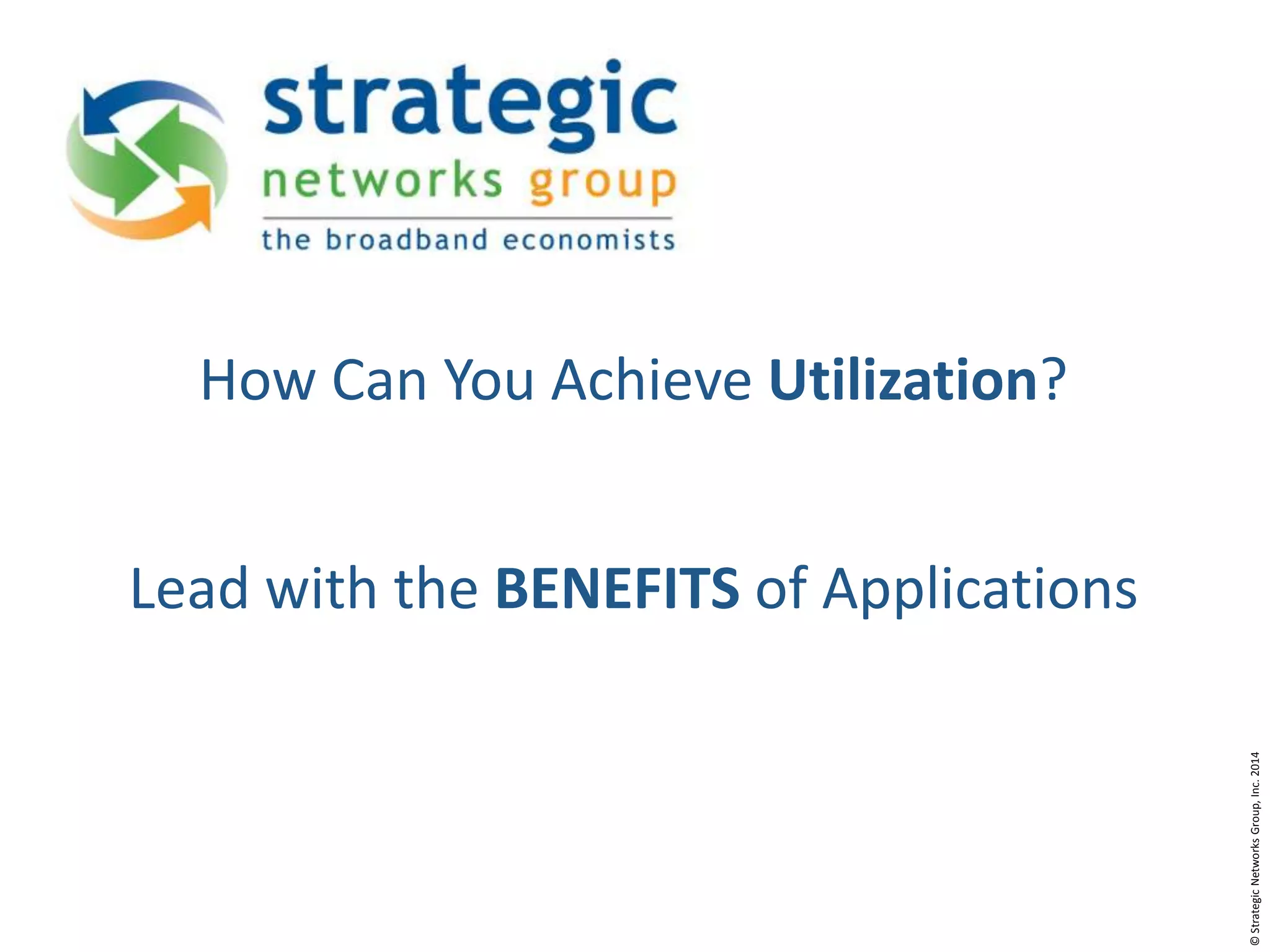 How Can You Achieve Utilization?

© Strategic Networks Group, Inc. 2014

Lead with the BENEFITS of Applications

 