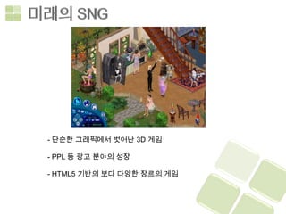 - 단순한 그래픽에서 벗어난 3D 게임

- PPL 등 광고 분야의 성장

- HTML5 기반의 보다 다양한 장르의 게임
 