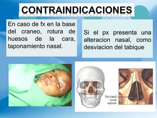 En caso de fx en la base
del craneo, rotura de
huesos de la cara,
taponamiento nasal.
Si el px presenta una
alteracion nasal, como
desviacion del tabique
 