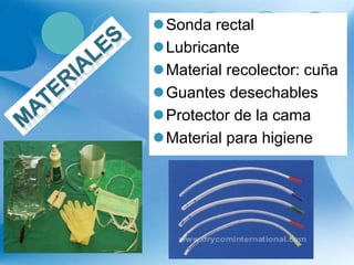 Sonda rectal
Lubricante
Material recolector: cuña
Guantes desechables
Protector de la cama
Material para higiene
 