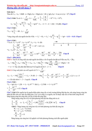 Website học tập miễn phí http://trungtamtainangtre.edu.vn Trang 115
GV: Đoàn Văn Lượng ĐT : 0915718188 - 0906848238 Email: doanvluong@gmail.com Trang 115
Hướng dẫn chi tiết dạng 2:
Giải câu 1:
Theo đề: LA – LB = 40dB  10lg(IA/I0) - 10lg(IB/I0) = 40  lg(IA/IB) = 4 suy ra IA/IB = 104
.Chọn D
Câu 2: Giải: Ta có: I1 = 2
14 R
P

; I2 = 2
24 R
P


2
2 1
1 2
I R
I R
 
  
 
= 10-4
 I2 = 10-4
I1.
L2 = lg
0
2
I
I
= lg
0
1
4
10
I
I
= lg
0
1
I
I
+ lg10-4
= L1 – 4 = 5 – 4 = 1 (B) = 10 (dB). Chọn C
Câu 3: Giải :
* LA = lg
1I
IA
= 4B ; IA = 2
4 R
P

* tăng công suất của nguồn âm lên 4 lần => IA’ = 4IA => LA’ = lg
1
4
I
IA
= lg
1I
IA
+ lg4 = 4,6B = 46dB. Chọn C
Câu 4: Giải :
* Ta có : IA = I0.10La
; IB = I0.10Lb
; La = Lb + b (B)
2
2
0
0
A
B
I
I
B
A
 =>
9
16
10
10


b
b
L
bL
=> 10b
= 16/9 (1)
* IC = I0.10Lc
; La = Lc + 4b
2
2
0
0
A
C
I
I
C
A
 =>
81
256
)
9
16
(
0
0
0
0
10
0
0
10
10 2
2
2
4
2
24


A
C
A
C
A
C b
L
bL
C
C
. Chọn B
Câu 5: (ĐH-2012):
Giải 1: Gọi P0 là công suất của một nguồn âm điểm, n là số nguồn âm đặt tại O lần sau; RA = 2RM
LA = 10lg
0I
IA
; LM = 10lg
0I
IM
=> LM – LA = 10lg
A
M
I
I
= 10lg( 2
0
4 MR
nP

: 2
0
4
2
AR
P

) = 10lg2n = 10
=> n = 5. Vậ cần phải đặt thêm tại O số nguồn âm là 5 – 2 = 3. Chọn B
Giải 2: Công suất phát của mỗi nguồn là P: 2
4 R
P
I

 ;
LM – LA = 10lg
2






OM
OA
=> LM = 26 dB; L = 10lg
0I
I
=> 55,2
10
10
210
10
2 6,2
3
10/
10/

 
n
n
P
nP
I
I
M
M
L
L
M
M
=> Cần đặt thêm 5 – 2 = 3 nguồn. Chọn B
Câu 6: Giải :
* L1 = lg(I1/I0) = 1,2B => I1 = I0.101,2;
* Khi L2 = 2,376B => I = I0.102,376
* 15
10
10
2,1
376,2
1

I
I
. Chọn D
Câu 7: Giải 1:Do nguồn âm là nguồn điểm phát s ng cầu và môi tr ờng không hấp thụ âm, nên năng l ợng sóng âm
phân bố đều trên các mặt cầu đồng tâm. Các vị trí càng ở xa nguồn, tức là thuộc mặt cầu c bán kính càng lớn thì
năng l ợng s ng âm càng nhỏ, do đ c biên độ càng nhỏ.
Năng l ợng s ng âm tỉ lệ với bình ph ng biên độ dao động nên ta c :
 
2 22
21 1 2
2 12
2 2 1
I A A 0,36
I I 1,80. 16,2 W / m
I A A 0,12
   
       
  
. Chọn D
Giải 2 : Năng l ợng của s ng âm tỉ lệ với bình ph ng của biên độ s ng âm
W1  a1
2
Với a1 = 0,12mm;
W2  a2
2
Với a2 = 0,36mm;
92
1
2
2
1
2

a
a
W
W
Năng l ợng của s ng âm tỉ lệ nghịch với bình ph ng khoảng cách đến nguồn phát
BA C0
 