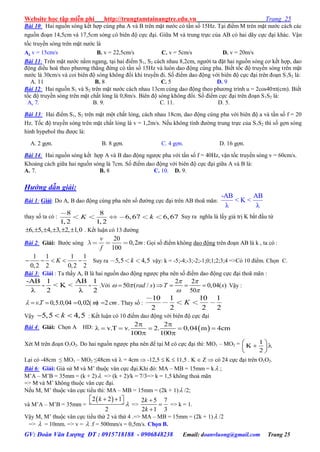 Website học tập miễn phí http://trungtamtainangtre.edu.vn Trang 25
GV: Đoàn Văn Lượng ĐT : 0915718188 - 0906848238 Email: doanvluong@gmail.com Trang 25
Bài 10: Hai nguồn s ng kết hợp cùng pha A và B trên mặt n ớc c tần số 15Hz. Tại điểm M trên mặt n ớc cách các
nguồn đoạn 14,5cm và 17,5cm s ng c biên độ cực đại. Giữa M và trung trực của AB c hai dã cực đại khác. Vận
tốc tru ền s ng trên mặt n ớc là
A. v = 15cm/s B. v = 22,5cm/s C. v = 5cm/s D. v = 20m/s
Bài 11: Trên mặt n ớc nằm ngang, tại hai điểm S1, S2 cách nhau 8,2cm, ng ời ta đặt hai nguồn s ng c kết hợp, dao
động diều hoà theo ph ng thẳng đứng c tần số 15Hz và luôn dao động cùng pha. Biết tốc độ tru ền s ng trên mặt
n ớc là 30cm/s và coi biên độ s ng không đổi khi tru ền đi. Số điểm dao động với biên độ cực đại trên đoạn S1S2 là:
A. 11 B. 8 C. 5 D. 9
Bài 12: Hai nguồn S1 và S2 trên mặt n ớc cách nhau 13cm cùng dao động theo ph ng trình u = 2cos40t(cm). Biết
tốc độ tru ền s ng trên mặt chất lỏng là 0,8m/s. Biên độ s ng không đổi. Số điểm cực đại trên đoạn S1S2 là:
A. 7. B. 9. C. 11. D. 5.
Bài 13: Hai điểm S1, S2 trên mặt một chất lỏng, cách nhau 18cm, dao động cùng pha với biên độ a và tần số f = 20
Hz. Tốc độ tru ền s ng trên mặt chất lỏng là v = 1,2m/s. Nếu không tính đ ờng trung trực của S1S2 thì số gợn s ng
hình h pebol thu đ ợc là:
A. 2 gợn. B. 8 gợn. C. 4 gợn. D. 16 gợn.
Bài 14: Hai nguồn s ng kết hợp A và B dao động ng ợc pha với tần số f = 40Hz, vận tốc tru ền s ng v = 60cm/s.
Khoảng cách giữa hai nguồn s ng là 7cm. Số điểm dao động với biên độ cực đại giữa A và B là:
A. 7. B. 8 C. 10. D. 9.
Hướng dẫn giải:
Bài 1: Giải: Do A, B dao động cùng pha nên số đ ờng cực đại trên AB thoã mãn:
-AB AB
< K <
λ λ
tha số ta c :
8 8
6,67 6,67
1, 2 1, 2
K k Su ra nghĩa là lấ giá trị K bắt đầu từ
6, 5, 4, 3, 2, 1,0      . Kết luận c 13 đ ờng
Bài 2: Giải: B ớc sóng
20
0,2
100
v
m
f
: Gọi số điểm không dao động trên đoạn AB là k , ta c :
1 1 1 1
0,2 2 0,2 2
K     Suy ra 5,5 4,5k vậ : k = -5;-4;-3;-2;-1;0;1;2;3;4 =>C 10 điểm. Chọn C.
Bài 3: Giải : Ta thấ A, B là hai nguồn dao động ng ợc pha nên số điểm dao động cực đại thoã mãn :
-AB 1 AB 1
- < K < -
λ 2 λ 2
.Với
2 2
50 ( / ) 0,04( )
50
rad s T s
 
 
 
     Vậ :
. 0,5.0,04 0,02( ) 2vT m cm     . Tha số :
10 1 10 1
2 2 2 2
K
Vậ 5,5 4,5k   : Kết luận c 10 điểm dao động với biên độ cực đại
Bài 4: Giải: Chọn A HD:  
2 2
v.T v. 2. 0,04 m 4cm
100 100
 
     
 
Xét M trên đoạn O1O2. Do hai nguồn ng ợc pha nên để tại M c cực đại thì: MO1 – MO2 = 1
K
2
 
  
 
Lại c -48cm ≤ MO1 – MO2 ≤48cm và  = 4cm  -12,5  K  11,5 . K  Z  c 24 cực đại trên O1O2.
Bài 6: Giải: Giả sử M và M’ thuộc vân cực đại.Khi đ : MA – MB = 15mm = k  ;
M’A – M’B = 35mm = (k + 2)  => (k + 2)/k = 7/3=> k = 1,5 không thoả mãn
=> M và M’ không thuộc vân cực đại.
Nếu M, M’ thuộc vân cực tiểu thì: MA – MB = 15mm = (2k + 1) /2;
và M’A – M’B = 35mm =
 2 2 1
2
k

    =>
2 5 7
2 1 3
k
k



=> k = 1.
Vậ M, M’ thuộc vân cực tiểu thứ 2 và thứ 4 .=> MA – MB = 15mm = (2k + 1) /2
=>  = 10mm. => v =  .f = 500mm/s = 0,5m/s. Chọn B.
 