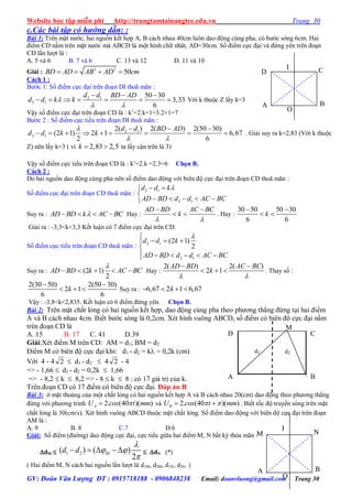 Website học tập miễn phí http://trungtamtainangtre.edu.vn Trang 30
GV: Đoàn Văn Lượng ĐT : 0915718188 - 0906848238 Email: doanvluong@gmail.com Trang 30
c.Các bài tập có hướng dẫn: :
Bài 1: Trên mặt n ớc, hai nguồn kết hợp A, B cách nhau 40cm luôn dao động cùng pha, c b ớc s ng 6cm. Hai
điểm CD nằm trên mặt n ớc mà ABCD là một hình chữ nhât, AD=30cm. Số điểm cực đại và đứng ên trên đoạn
CD lần l ợt là :
A. 5 và 6 B. 7 và 6 C. 13 và 12 D. 11 và 10
Giải : 2 2
50BD AD AB AD cm   
Cách 1 :
B ớc 1: Số điểm cực đại trên đoạn DI thoã mãn :
2 1
2 1
50 30
3,33
6
d d BD AD
d d k k
 
  
       Với k thuộc Z lấ k=3
Vậ số điểm cực đại trên đoạn CD là : k’=2.k+1=3.2+1=7
B ớc 2 : Số điểm cực tiểu trên đoạn DI thoã mãn :
2 1
2 1
2( ) 2( ) 2(50 30)
(2 1) 2 1 6,67
2 6
d d BD AD
d d k k

 
  
         . Giải su ra k=2,83 (Với k thuộc
Z) nên lấ k=3 ( vì 2,83 2,5k   ta lấ cận trên là 3)
Vậ số điểm cực tiểu trên đoạn CD là : k’=2.k =2.3=6 Chọn B.
Cách 2 :
Do hai nguồn dao động cùng pha nên số điểm dao động với biên độ cực đại trên đoạn CD thoã mãn :
Số điểm cực đại trên đoạn CD thoã mãn :
2 1
2 1
d d k
AD BD d d AC BC
 

    
Suy ra : AD BD k AC BC    Hay :
AD BD AC BC
k
 
 
  . Hay :
30 50 50 30
6 6
k
 
 
Giải ra : -3,3<k<3,3 Kết luận c 7 điểm cực đại trên CD.
Số điểm cực tiểu trên đoạn CD thoã mãn : 2 1
2 1
(2 1)
2
d d k
AD BD d d AC BC

  

     
Suy ra : (2 1)
2
AD BD k AC BC

     Hay :
2( ) 2( )
2 1
AD BD AC BC
k
 
 
   . Tha số :
2(30 50) 2(50 30)
2 1
6 6
k
 
   Suy ra : 6,67 2 1 6,67k   
Vậ : -3,8<k<2,835. Kết luận c 6 điểm đứng ên. Chọn B.
Bài 2: Trên mặt chất lỏng c hai nguồn kết hợp, dao động cùng pha theo ph ng thẳng đứng tại hai điểm
A và B cách nhau 4cm. Biết b ớc s ng là 0,2cm. Xét hình vuông ABCD, số điểm c biên độ cực đại nằm
trên đoạn CD là
A. 15 B. 17 C. 41 D.39
Giải:Xét điểm M trên CD: AM = d1; BM = d2
Điểm M c biên độ cực đại khi: d1 - d2 = k = 0,2k (cm)
Với 4 - 4 2  d1 - d2  4 2 - 4
=> - 1,66  d1 - d2 = 0,2k  1,66
=> - 8,2  k  8,2 => - 8  k  8 : c 17 giá trị của k.
Trên đoạn CD c 17 điểm c biên độ cực đại. Đáp án B
Bài 3: ở mặt thoáng của một chất lỏng c hai nguồn kết hợp A và B cách nhau 20(cm) dao động theo ph ng thẳng
đứng với ph ng trình 2. (40 )( )AU cos t mm và 2. (40 )( )BU cos t mm   . Biết tốc độ tru ền s ng trên mặt
chất lỏng là 30(cm/s). Xét hình vuông ABCD thuộc mặt chất lỏng. Số điểm dao động với biên độ cực đại trên đoạn
AM là :
A. 9 B. 8 C.7 D.6
Giải: Số điểm (đ ờng) dao động cực đại, cực tiểu giữa hai điểm M, N bất kỳ thỏa mãn :
dM  1 2( ) ( )
2
   

 

Md d  dN (*)
( Hai điểm M, N cách hai nguồn lần l ợt là d1M, d2M, d1N, d2N. )
A B
D C
O
I
A B
M N
O
I
BA
d1 d2
M
D C
 